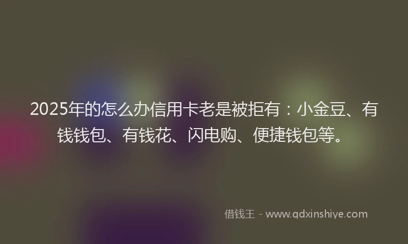 2025年的怎么办信用卡老是被拒有：小金豆、有钱钱包、有钱花、闪电购、便捷钱包等。
