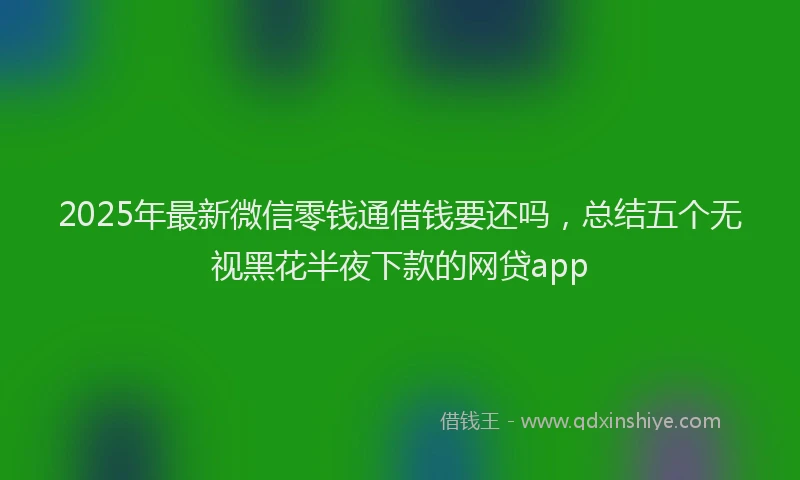 2025年最新微信零钱通借钱要还吗，总结五个无视黑花半夜下款的网贷app