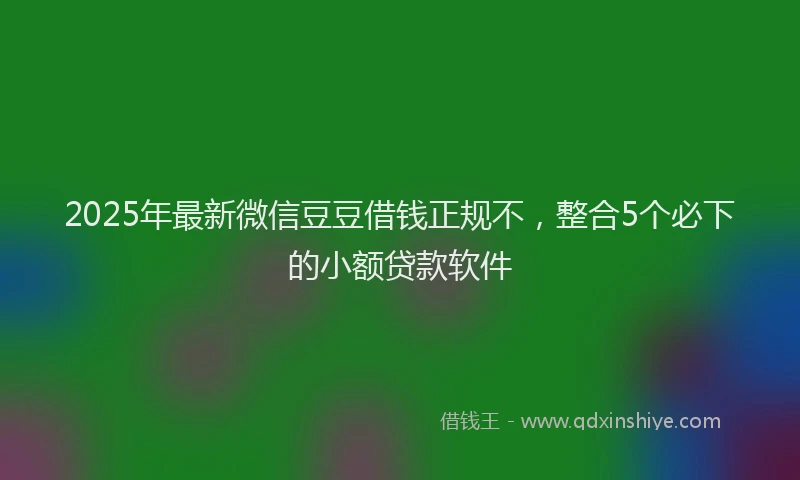 2025年最新微信豆豆借钱正规不，整合5个必下的小额贷款软件