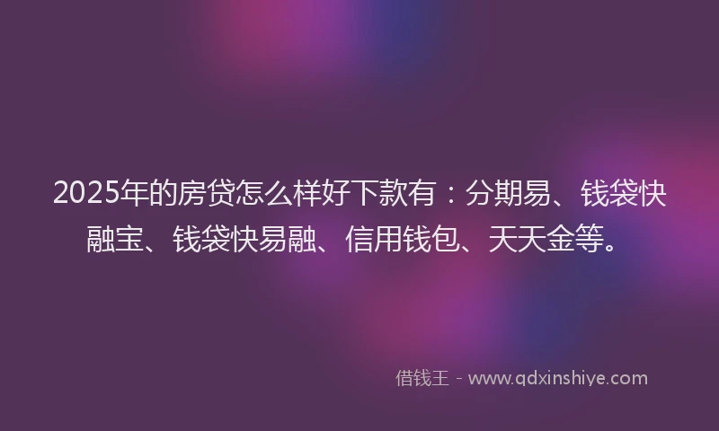 2025年的房贷怎么样好下款有：分期易、钱袋快融宝、钱袋快易融、信用钱包、天天金等。