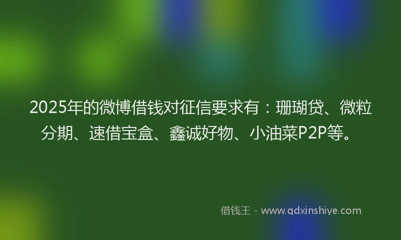 2025年的微博借钱对征信要求有：珊瑚贷、微粒分期、速借宝盒、鑫诚好物、小油菜P2P等。