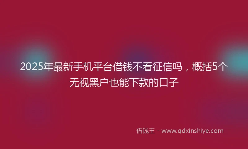 2025年最新手机平台借钱不看征信吗，概括5个无视黑户也能下款的口子
