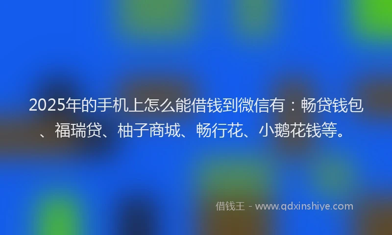 2025年的手机上怎么能借钱到微信有：畅贷钱包、福瑞贷、柚子商城、畅行花、小鹅花钱等。