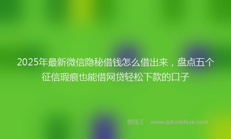 2025年最新微信隐秘借钱怎么借出来，盘点五个征信瑕疵也能借网贷轻松下款的口子