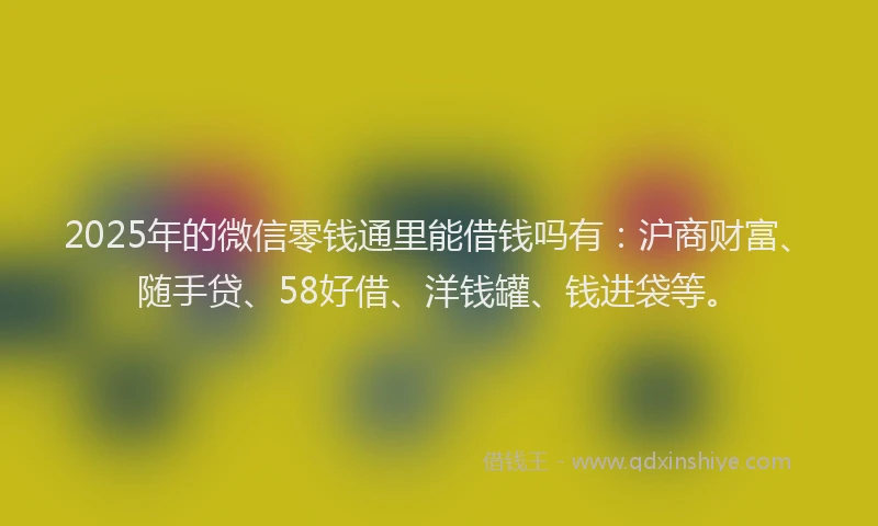 2025年的微信零钱通里能借钱吗有：沪商财富、随手贷、58好借、洋钱罐、钱进袋等。