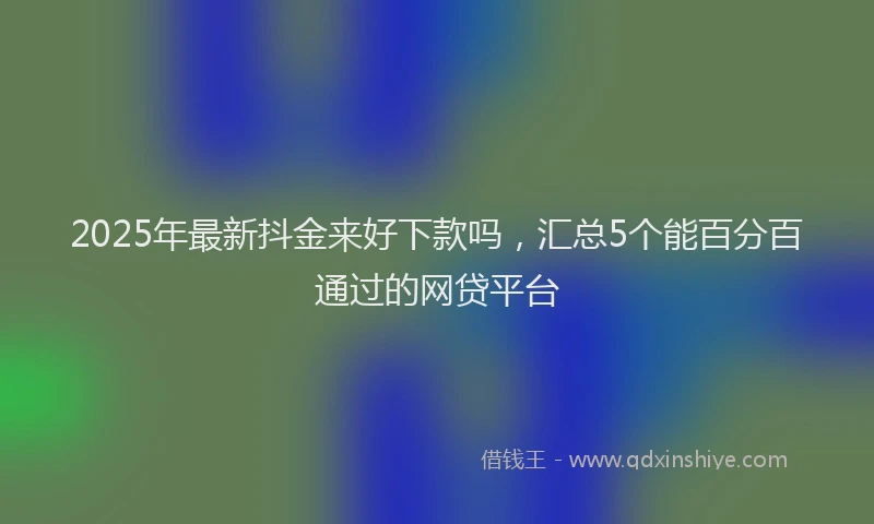 2025年最新抖金来好下款吗，汇总5个能百分百通过的网贷平台