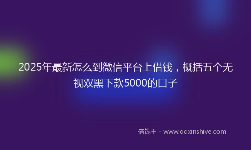 2025年最新怎么到微信平台上借钱，概括五个无视双黑下款5000的口子