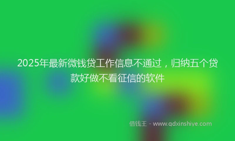 2025年最新微钱贷工作信息不通过，归纳五个贷款好做不看征信的软件