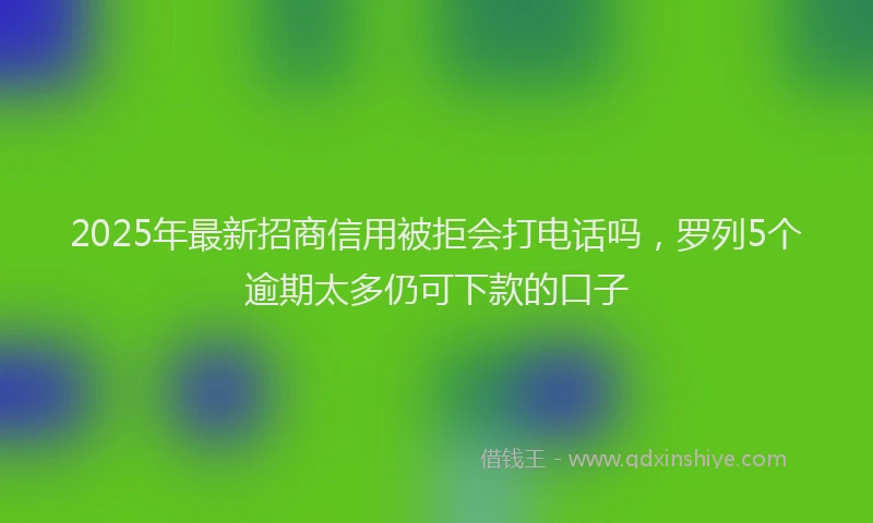 2025年最新招商信用被拒会打电话吗，罗列5个逾期太多仍可下款的口子