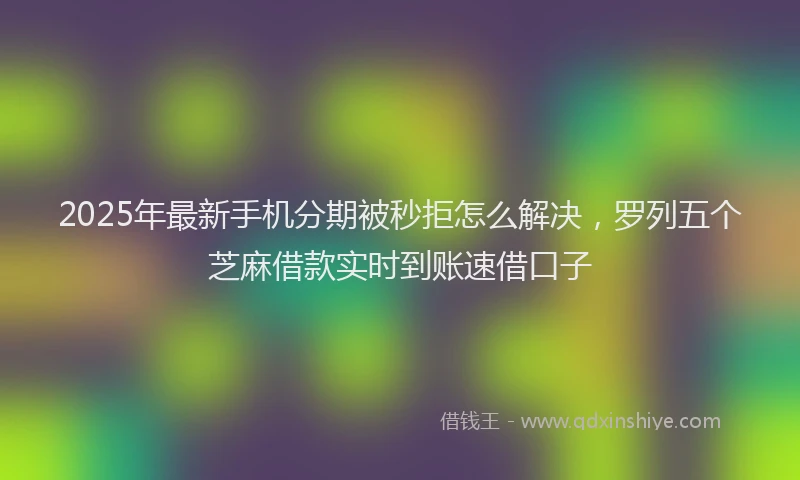 2025年最新手机分期被秒拒怎么解决，罗列五个芝麻借款实时到账速借口子
