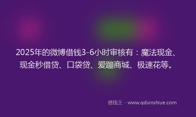 2025年的微博借钱3-6小时审核有：魔法现金、现金秒借贷、口袋贷、爱蹦商城、极速花等。