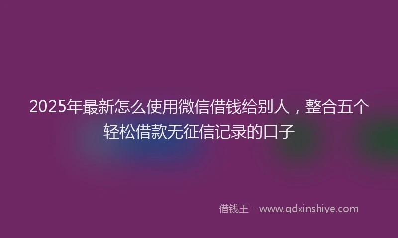2025年最新怎么使用微信借钱给别人，整合五个轻松借款无征信记录的口子