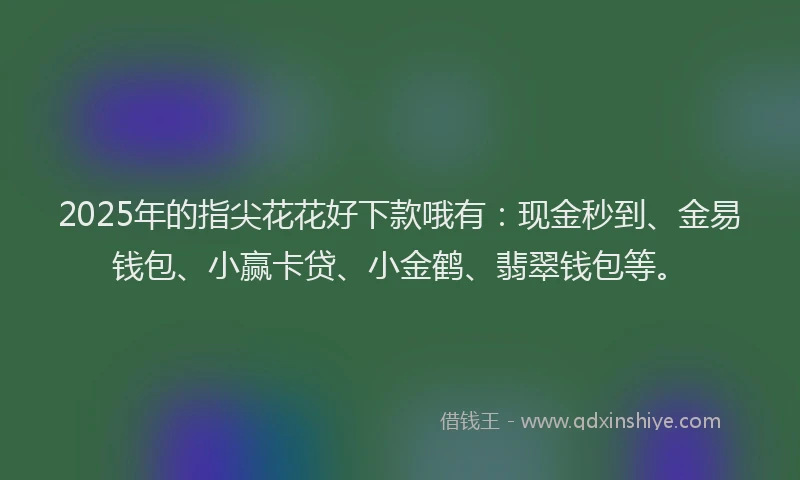 2025年的指尖花花好下款哦有：现金秒到、金易钱包、小赢卡贷、小金鹤、翡翠钱包等。