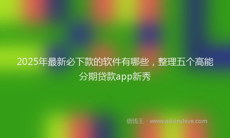 2025年最新必下款的软件有哪些，整理五个高能分期贷款app新秀