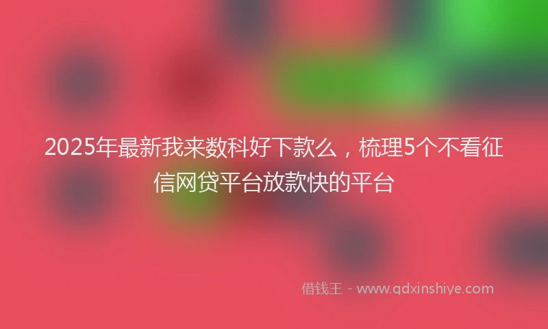 2025年最新我来数科好下款么，梳理5个不看征信网贷平台放款快的平台
