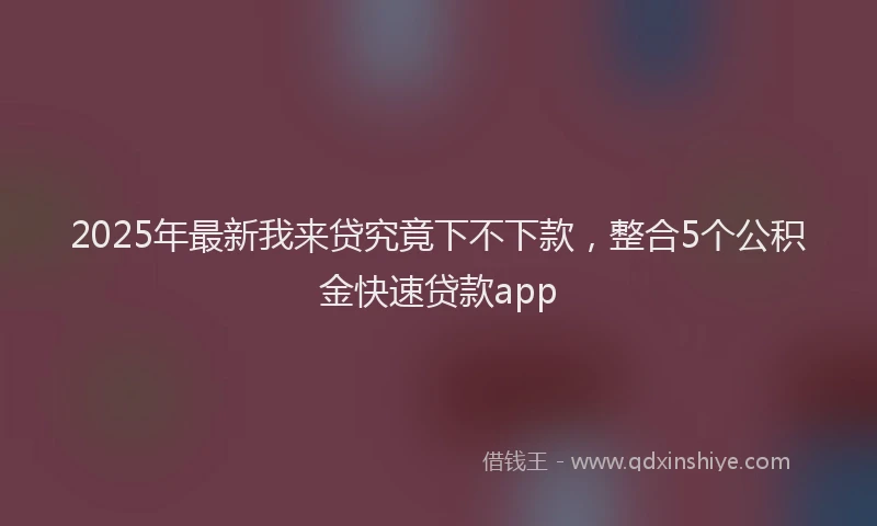 2025年最新我来贷究竟下不下款，整合5个公积金快速贷款app