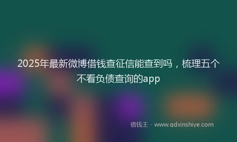 2025年最新微博借钱查征信能查到吗，梳理五个不看负债查询的app