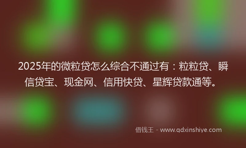 2025年的微粒贷怎么综合不通过有：粒粒贷、瞬信贷宝、现金网、信用快贷、星辉贷款通等。