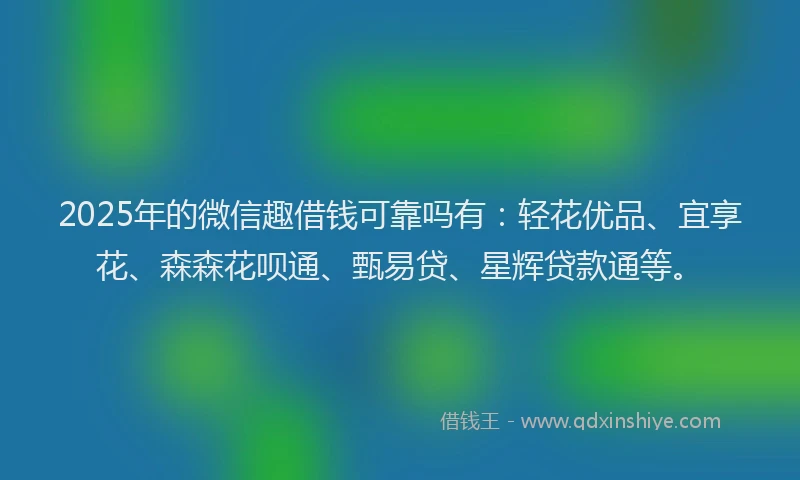 2025年的微信趣借钱可靠吗有：轻花优品、宜享花、森森花呗通、甄易贷、星辉贷款通等。