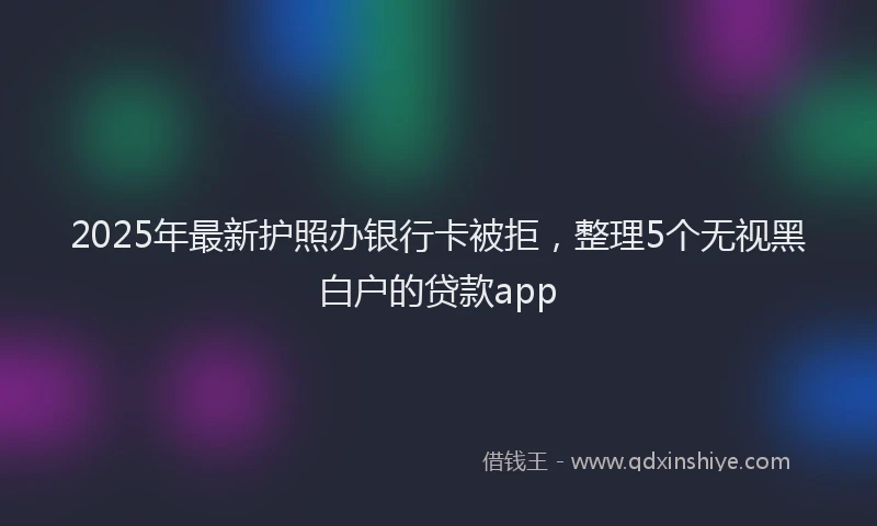 2025年最新护照办银行卡被拒，整理5个无视黑白户的贷款app