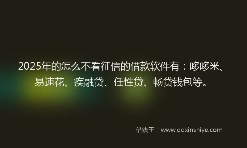 2025年的怎么不看征信的借款软件有：哆哆米、易速花、疾融贷、任性贷、畅贷钱包等。