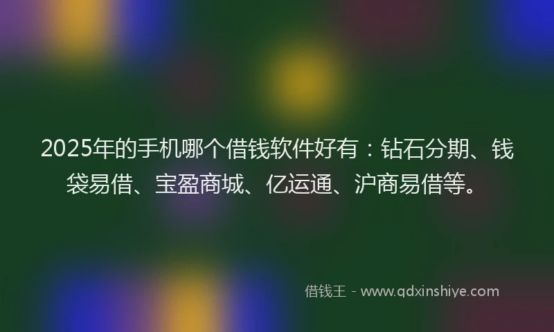 2025年的手机哪个借钱软件好有：钻石分期、钱袋易借、宝盈商城、亿运通、沪商易借等。