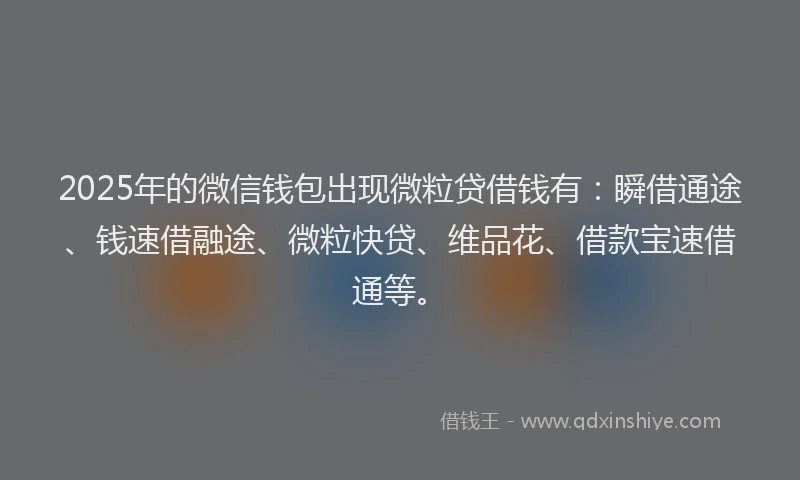 2025年的微信钱包出现微粒贷借钱有：瞬借通途、钱速借融途、微粒快贷、维品花、借款宝速借通等。