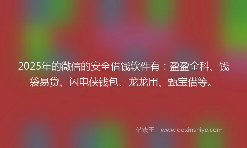 2025年的微信的安全借钱软件有：盈盈金科、钱袋易贷、闪电侠钱包、龙龙用、甄宝借等。
