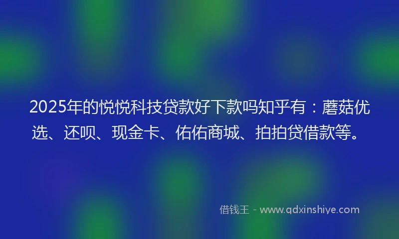2025年的悦悦科技贷款好下款吗知乎有：蘑菇优选、还呗、现金卡、佑佑商城、拍拍贷借款等。