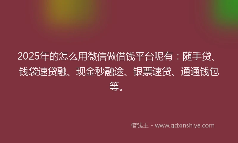 2025年的怎么用微信做借钱平台呢有：随手贷、钱袋速贷融、现金秒融途、银票速贷、通通钱包等。