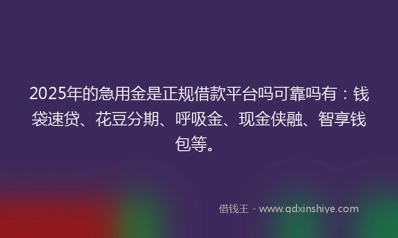 2025年的急用金是正规借款平台吗可靠吗有：钱袋速贷、花豆分期、呼吸金、现金侠融、智享钱包等。