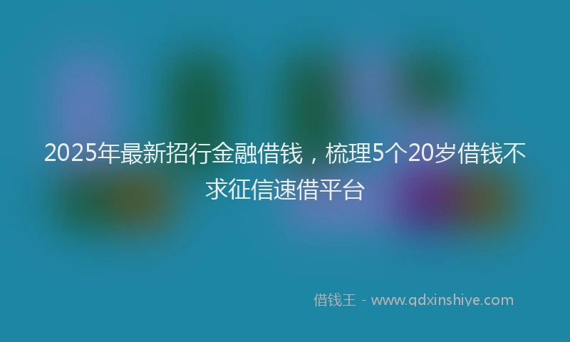 2025年最新招行金融借钱，梳理5个20岁借钱不求征信速借平台