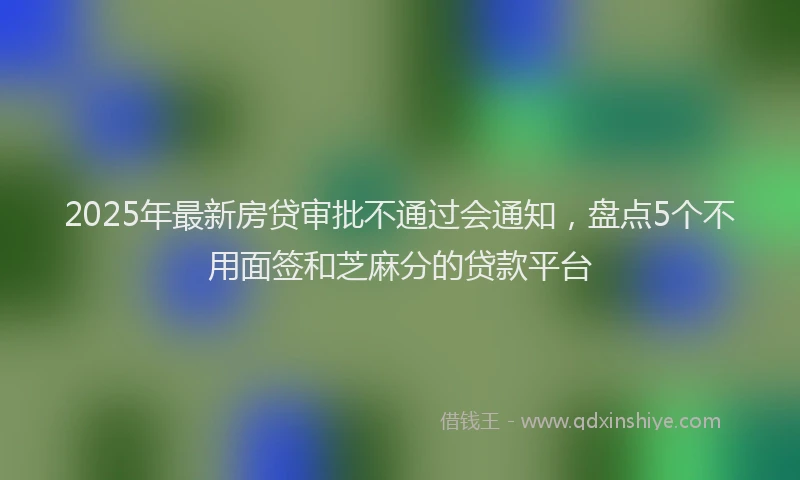 2025年最新房贷审批不通过会通知，盘点5个不用面签和芝麻分的贷款平台