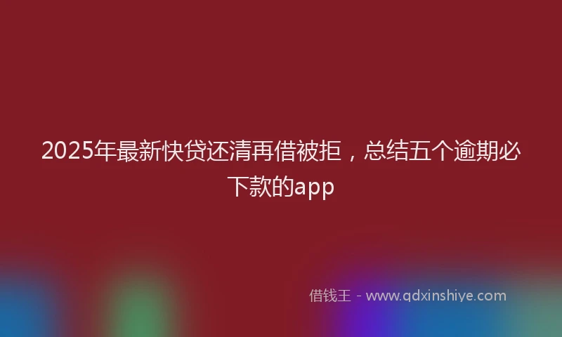 2025年最新快贷还清再借被拒，总结五个逾期必下款的app
