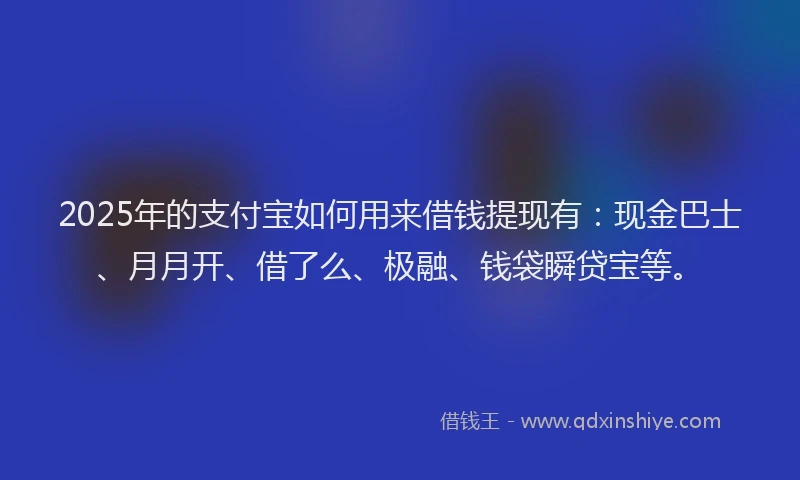 2025年的支付宝如何用来借钱提现有：现金巴士、月月开、借了么、极融、钱袋瞬贷宝等。