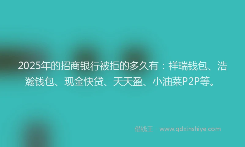 2025年的招商银行被拒的多久有：祥瑞钱包、浩瀚钱包、现金快贷、天天盈、小油菜P2P等。