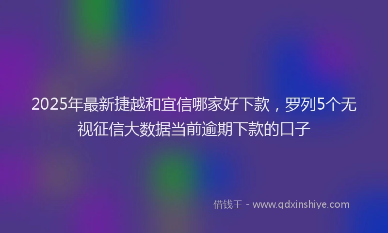 2025年最新捷越和宜信哪家好下款，罗列5个无视征信大数据当前逾期下款的口子