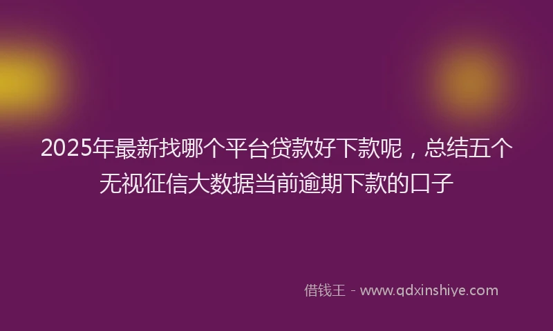 2025年最新找哪个平台贷款好下款呢，总结五个无视征信大数据当前逾期下款的口子