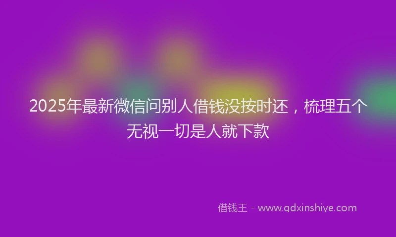 2025年最新微信问别人借钱没按时还，梳理五个无视一切是人就下款