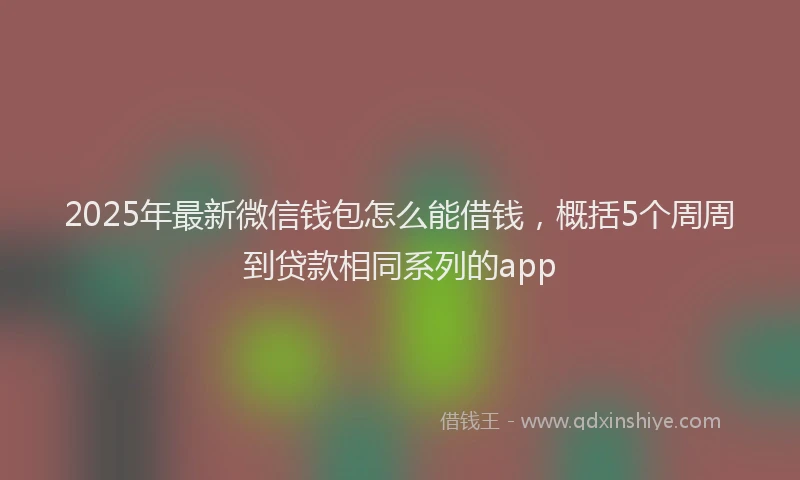 2025年最新微信钱包怎么能借钱，概括5个周周到贷款相同系列的app