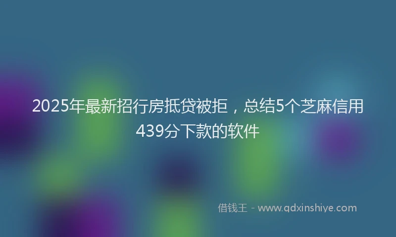 2025年最新招行房抵贷被拒，总结5个芝麻信用439分下款的软件