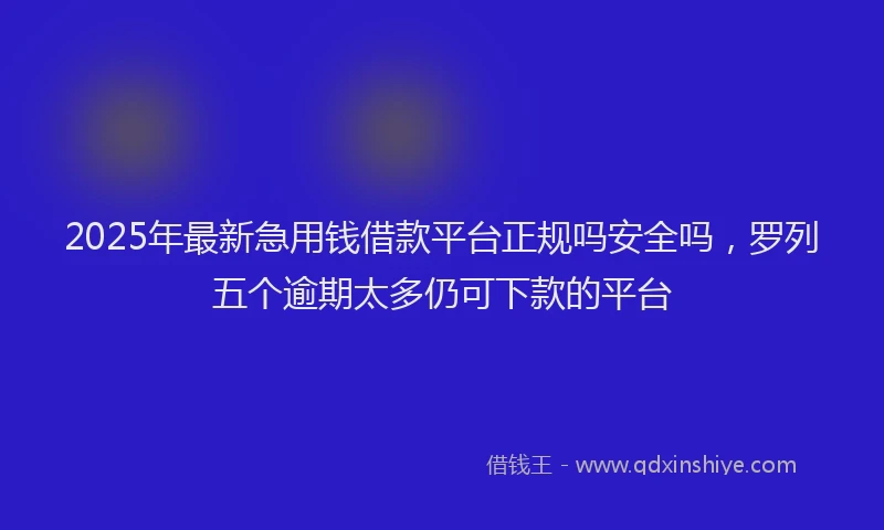 2025年最新急用钱借款平台正规吗安全吗，罗列五个逾期太多仍可下款的平台