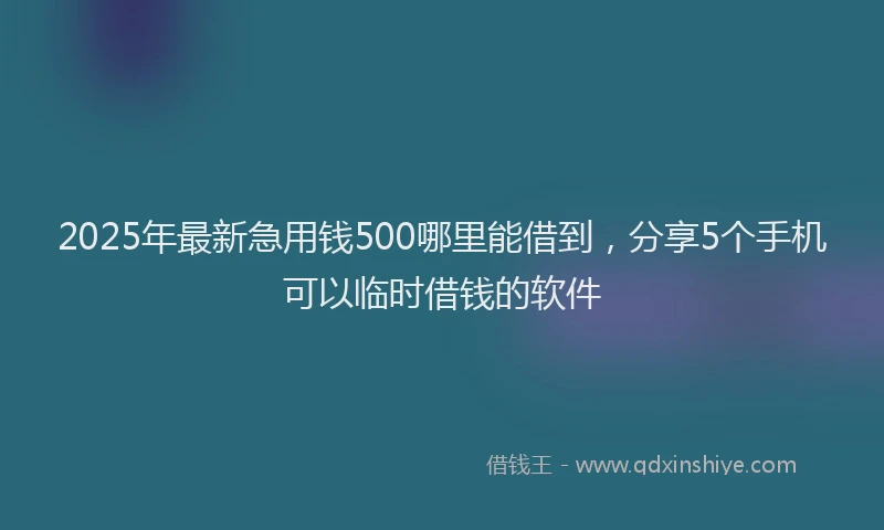 2025年最新急用钱500哪里能借到，分享5个手机可以临时借钱的软件