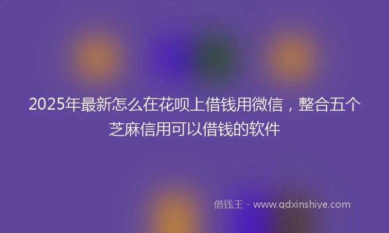 2025年最新怎么在花呗上借钱用微信，整合五个芝麻信用可以借钱的软件