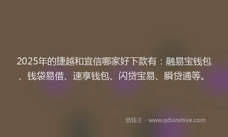 2025年的捷越和宜信哪家好下款有：融易宝钱包、钱袋易借、速享钱包、闪贷宝易、瞬贷通等。
