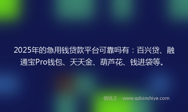 2025年的急用钱贷款平台可靠吗有：百兴贷、融通宝Pro钱包、天天金、葫芦花、钱进袋等。