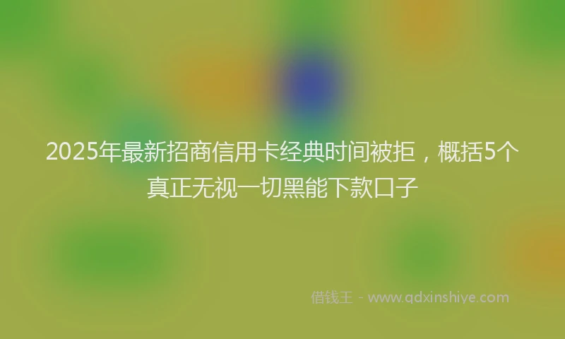 2025年最新招商信用卡经典时间被拒，概括5个真正无视一切黑能下款口子