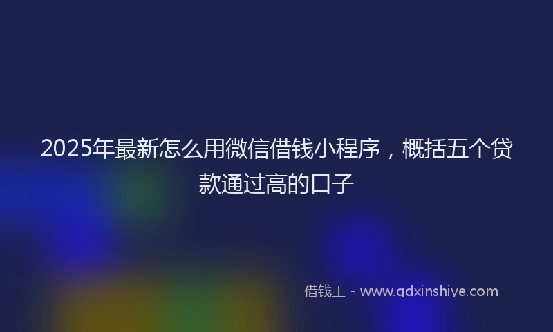 2025年最新怎么用微信借钱小程序，概括五个贷款通过高的口子