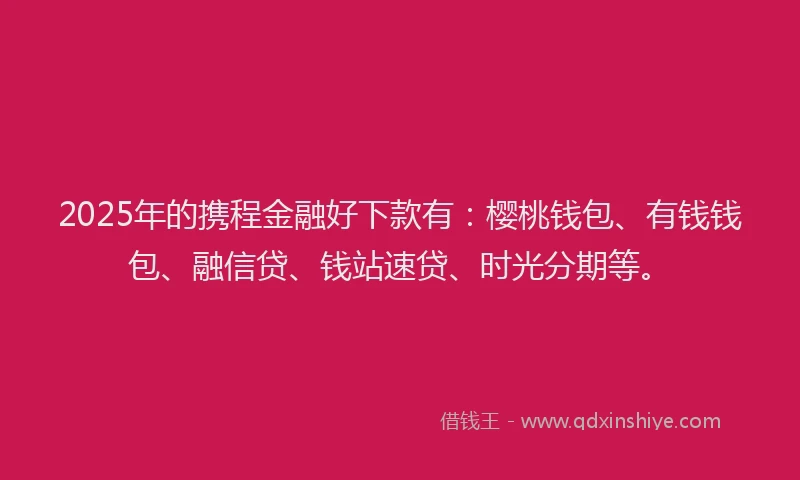 2025年的携程金融好下款有：樱桃钱包、有钱钱包、融信贷、钱站速贷、时光分期等。