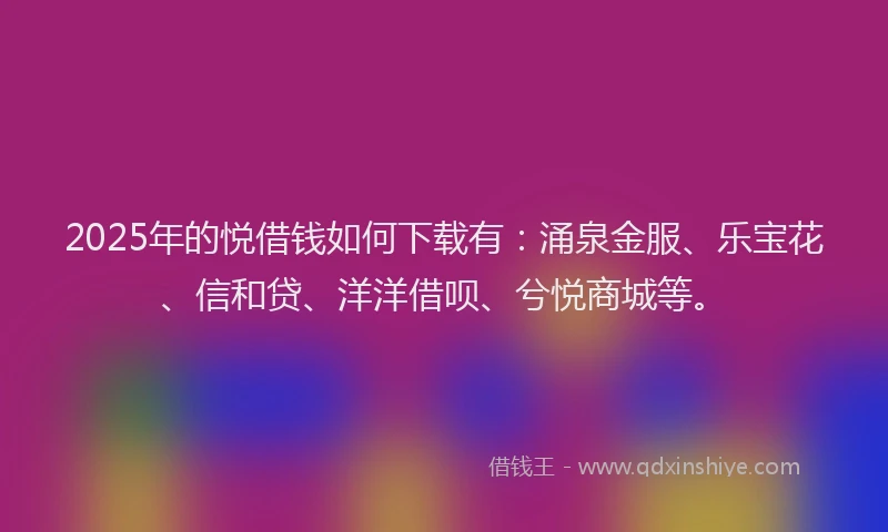 2025年的悦借钱如何下载有：涌泉金服、乐宝花、信和贷、洋洋借呗、兮悦商城等。